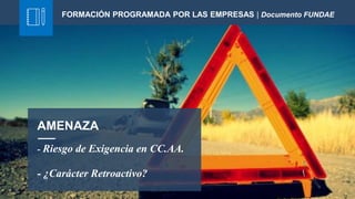 - Riesgo de Exigencia en CC.AA.
- ¿Carácter Retroactivo?
AMENAZA
FORMACIÓN PROGRAMADA POR LAS EMPRESAS | Documento FUNDAE
 