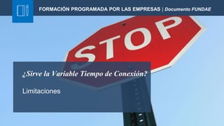 ¿Sirve la Variable Tiempo de Conexión?
Limitaciones
FORMACIÓN PROGRAMADA POR LAS EMPRESAS | Documento FUNDAE
 