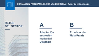 Adaptación
supresión
modalidad
Distancia
A
RETOS
DEL SECTOR
Erradicación
Mala Praxis
B
FORMACIÓN PROGRAMADA POR LAS EMPRESAS | Retos de la Formación
 