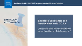 LIMITACIÓN
AUTONÓMICA
FORMACIÓN DE OFERTA| Aspectos específicos e-Learning
Entidades Solicitantes con
Instalaciones en la CC.AA
¿Requisito para Planes diseñados
en su totalidad en Teleformación?
 