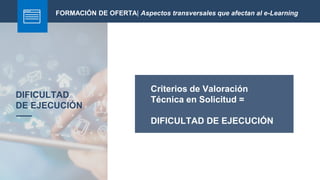 DIFICULTAD
DE EJECUCIÓN
FORMACIÓN DE OFERTA| Aspectos transversales que afectan al e-Learning
Criterios de Valoración
Técnica en Solicitud =
DIFICULTAD DE EJECUCIÓN
 