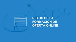 RETOS DE LA
FORMACIÓN DE
OFERTA ONLINE
 