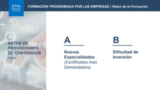 Nuevas
Especialidades
(Certificados mas
Demandados)
ARETOS DE
PROVEEDORES
DE CONTENIDOS Dificultad de
Inversión
B
FORMACIÓN PROGRAMADA POR LAS EMPRESAS | Retos de la Formación
 