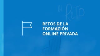 RETOS DE LA
FORMACIÓN
ONLINE PRIVADA
 