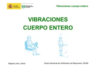 Centro Nacional de Verificación de Maquinaria- CNVM
Vibraciones cuerpo entero
Begoña Juan y Seva
VIBRACIONES
CUERPO ENTERO
 