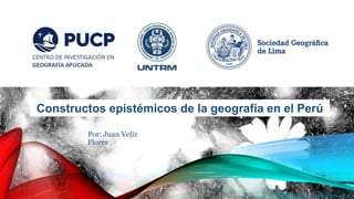 Constructos epistémicos de la geografía en el Perú
Por: Juan Veliz
Flores
 