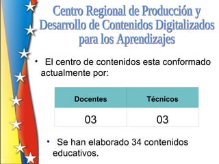 • El centro de contenidos esta conformado
 actualmente por:

         Docentes         Técnicos

           03               03
  • Se han elaborado 34 contenidos
   educativos.
 