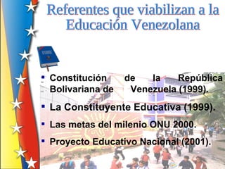  Constitución     de   la    República
  Bolivariana de    Venezuela (1999).
 La Constituyente Educativa (1999).
 Las metas del milenio ONU 2000.
 Proyecto Educativo Nacional (2001).
 