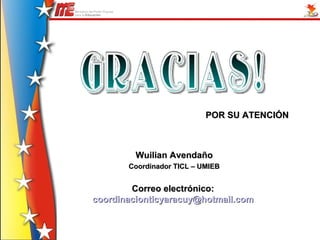 POR SU ATENCIÓN



         Wuilian Avendaño
       Coordinador TICL – UMIEB


        Correo electrónico:
coordinacionticyaracuy@hotmail.com
 