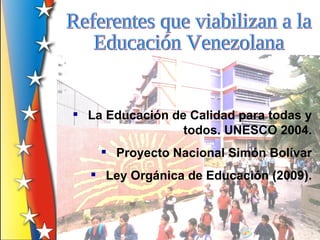  La Educación de Calidad para todas y
                 todos. UNESCO 2004.
     Proyecto Nacional Simón Bolívar
   Ley Orgánica de Educación (2009).
 