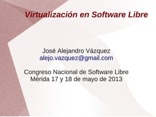 Virtualización en Software Libre

José Alejandro Vázquez
alejo.vazquez@gmail.com
Congreso Nacional de Software Libre
Mérida 17 y 18 de mayo de 2013

 