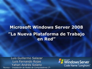 Microsoft Windows Server 2008 ”La Nueva Plataforma de Trabajo en Red” Luis Guillermo Salazar Luis Fernando Rojas Yahan Andrés Solano Técnico – Instalación de Redes de Computadores (T-IRC ) 