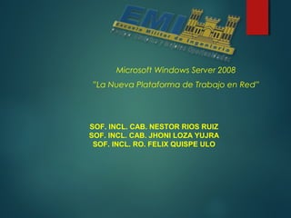 Microsoft Windows Server 2008
”La Nueva Plataforma de Trabajo en Red”
SOF. INCL. CAB. NESTOR RIOS RUIZ
SOF. INCL. CAB. JHONI LOZA YUJRA
SOF. INCL. RO. FELIX QUISPE ULO
 