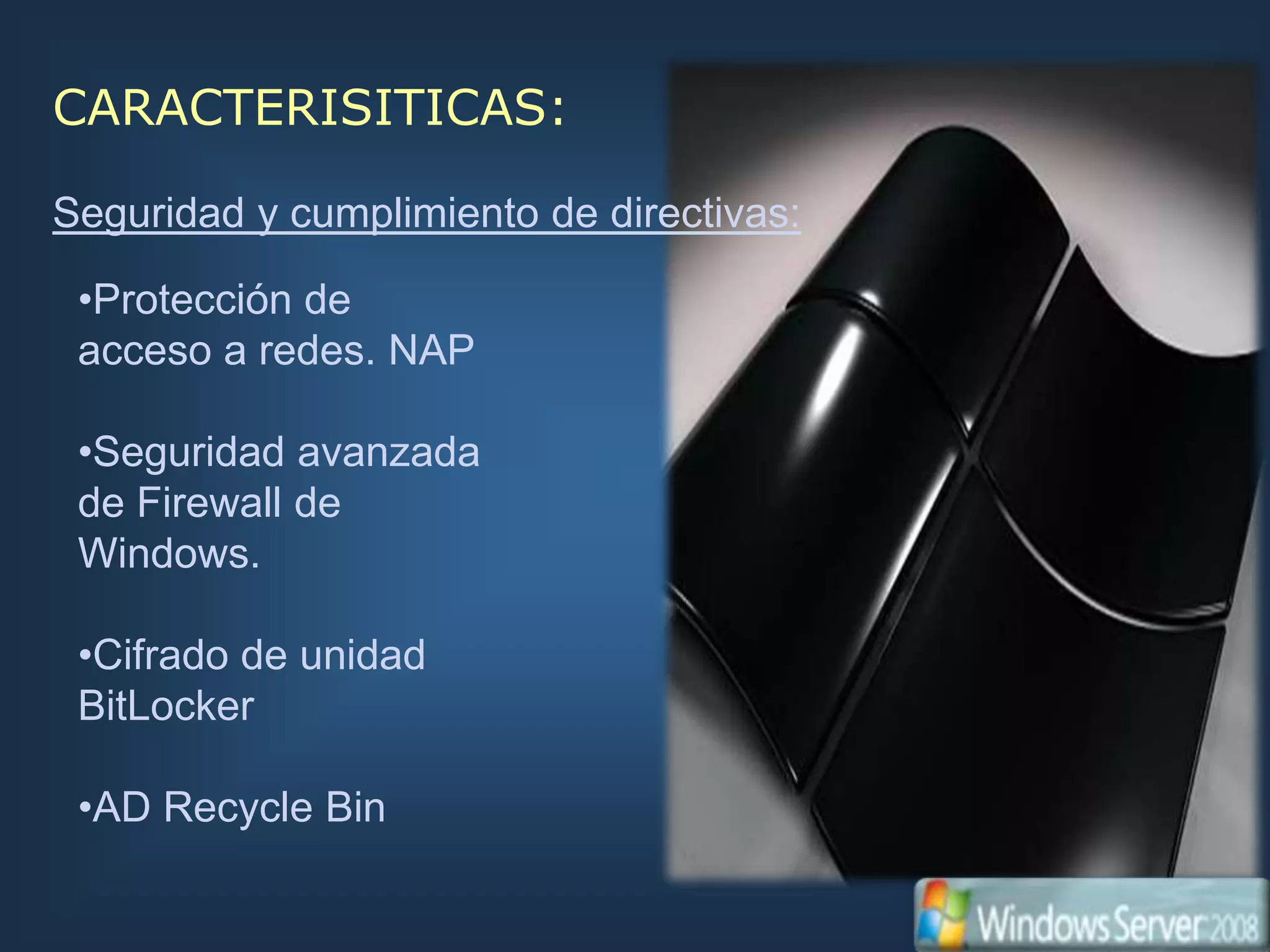 CARACTERISITICAS:

Seguridad y cumplimiento de directivas:

 •Protección de
 acceso a redes. NAP

 •Seguridad avanzada
 de Firewall de
 Windows.

 •Cifrado de unidad
 BitLocker

 •AD Recycle Bin
 