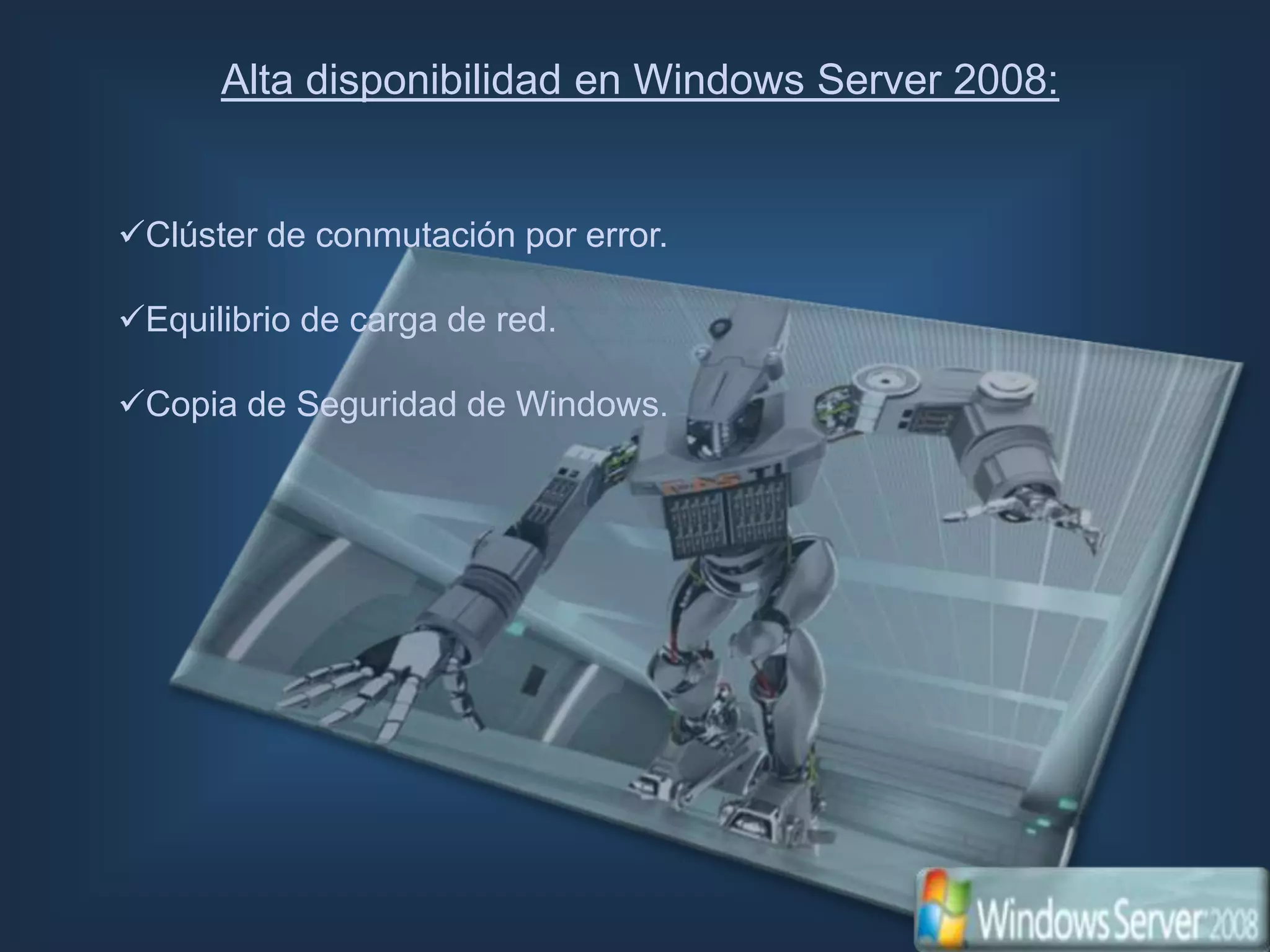 Alta disponibilidad en Windows Server 2008:


Clúster de conmutación por error.

Equilibrio de carga de red.

Copia de Seguridad de Windows.
 
