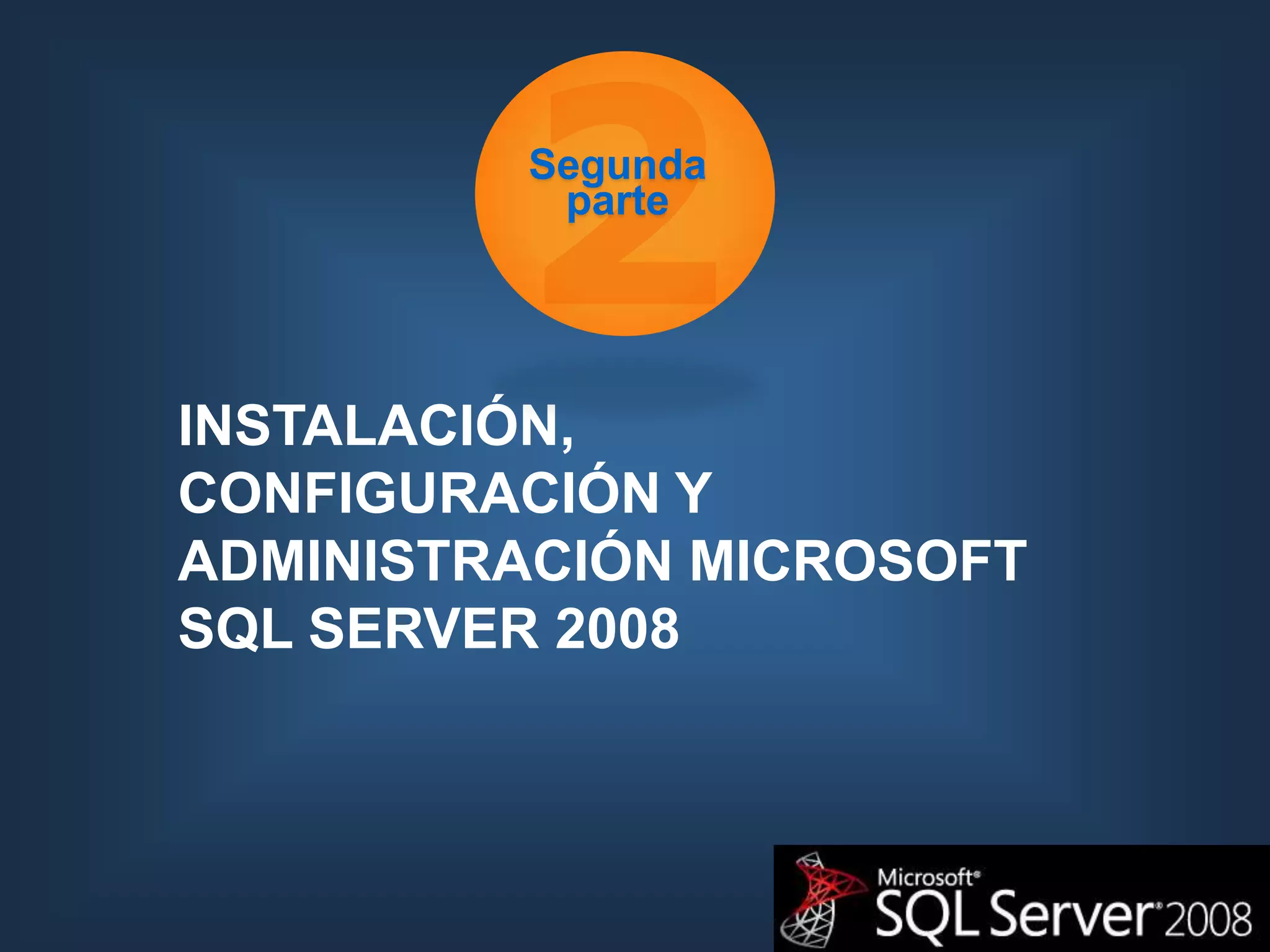 Segunda
          parte




INSTALACIÓN,
CONFIGURACIÓN Y
ADMINISTRACIÓN MICROSOFT
SQL SERVER 2008
 