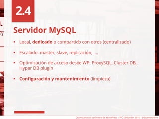 Servidor MySQL
 Local, dedicado o compartido con otros (centralizado)
 Escalado: master, slave, replicación, ….
 Optimización de acceso desde WP: ProxySQL, Cluster DB,
Hyper DB plugin
 Configuración y mantenimiento (limpieza)
2.4
Optimizando el perímetro de WordPress – WC Santander 2016 - @fpuenteonline
 
