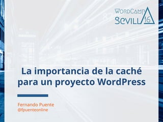 La importancia de la caché
para un proyecto WordPress
Fernando Puente
@fpuenteonline
 