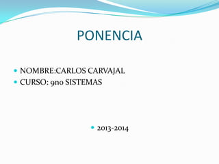 PONENCIA
 NOMBRE:CARLOS CARVAJAL
 CURSO: 9no SISTEMAS

 2013-2014

 