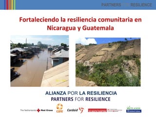 PARTNERS FOR RESILIENCE


Fortaleciendo la resiliencia comunitaria en
          Nicaragua y Guatemala




         ALIANZA POR LA RESILIENCIA
 