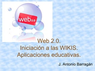 Web 2.0. Iniciación a las WIKIS. Aplicaciones educativas. J. Antonio Barragán 