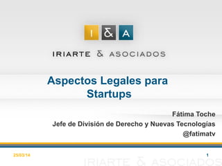 Aspectos Legales para
Startups
Fátima Toche
Jefe de División de Derecho y Nuevas Tecnologías
@fatimatv
25/03/14 1
 