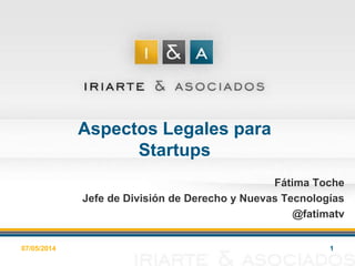 Aspectos Legales para
Startups
Fátima Toche
Jefe de División de Derecho y Nuevas Tecnologías
@fatimatv
07/05/2014 1
 