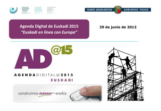 Agenda Digital de Euskadi 2015   29 de junio de 2012
“Euskadi en línea con Europa”
 