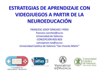 ESTRATEGIAS DE APRENDIZAJE CON
VIDEOJUEGOS A PARTIR DE LA
NEUROEDUCACIÓN
FRANCESC JOSEP SÁNCHEZ i PERIS
francesc.sanchez@uv.es
Universidad de Valencia
CONCEPCIÓN ROS ROS
concepcion.ros@ucv.es
Universidad Católica de Valencia “San Vicente Mártir”
 