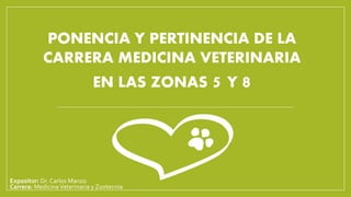 PONENCIA Y PERTINENCIA DE LA
CARRERA MEDICINA VETERINARIA
EN LAS ZONAS 5 Y 8
Expositor: Dr. Carlos Manzo
Carrera: MedicinaVeterinaria y Zootecnia
 