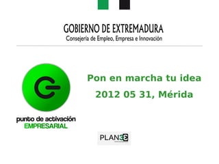 Pon en marcha tu idea
 2012 05 31, Mérida
 
