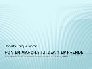 PON EN MARCHA TU IDEA Y EMPRENDE
Roberto Enrique Rincón
Fuente: http://forbesmagazine.es/actualidad-noticia/como-poner-marcha-tu-idea-poco-tiempo_1996.html
 