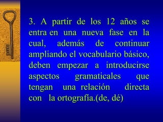 3. A partir de los 12 a años se 
os entra en una nueva fase en la 
cual, adem además de continuar 
s ampliando el vocabulario b básico, sico, 
deben empezar a introducirse 
aspectos gramaticales que 
tengan una relaci relación directa 
n con la ortograf ortografía. a.(de, d (dé) 
 