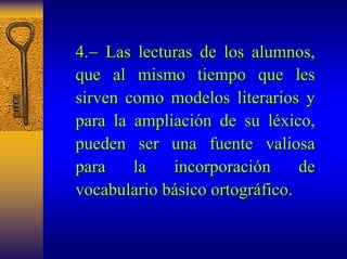 4. 4.−− Las lecturas de los alumnos, 
que al mismo tiempo que les 
sirven como modelos literarios y 
para la ampliaci ampliación de su l n léxico, xico, 
pueden ser una fuente valiosa 
para la incorporaci incorporación de 
n vocabulario b básico ortogr sico ortográfico. fico. 
 