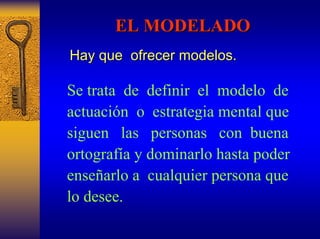 EL MODELADO 
Hay que ofrecer modelos. 
Se trata de definirel modelode actuación o estrategia mental que siguenlaspersonas con buena ortografía y dominarlo hasta poder enseñarlo a cualquier persona que lo desee.  