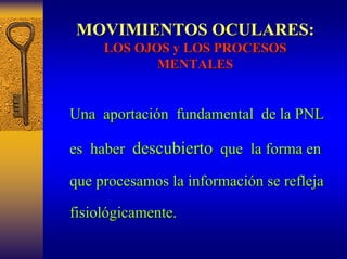 MOVIMIENTOS OCULARES: 
LOS OJOS y LOS PROCESOS 
MENTALES 
Una aportaci aportación n fundamental de la PNL 
es haber descubierto que la forma en 
que procesamos la informaci información se refleja 
n fisiol fisiológicamente. gicamente. 
 