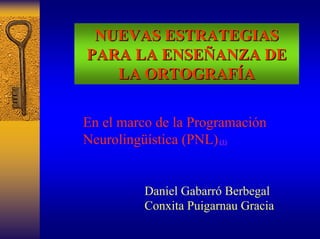 NUEVAS ESTRATEGIAS 
PARA LA ENSEÑANZA DE 
LA ORTOGRAFÍA 
En el marco de la Programación Neurolingüística(PNL)(1) 
Daniel GabarróBerbegal 
ConxitaPuigarnauGracia  