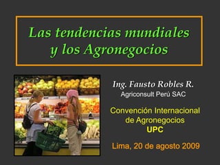 Las tendencias mundiales
   y los Agronegocios

            Ing. Fausto Robles R.
              Agriconsult Perú SAC

            Convención Internacional
               de Agronegocios
                     UPC

            Lima, 20 de agosto 2009
 