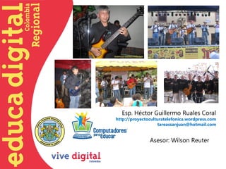 Esp. Héctor Guillermo Ruales Coral
http://proyectoculturatelefonica.wordpress.com
                   tareassanjuan@hotmail.com


               Asesor: Wilson Reuter
 