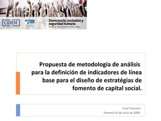 Propuesta de metodología de análisis  para la definición de indicadores de línea base para el diseño de estratégias de fomento de capital social. Irina Francioni Panamá 16 de junio de 2009. 