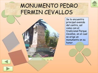MONUMENTO PEDRO
FERMIN CEVALLOS
           Se lo encuentra
           principal avenida
           del centro, así
           como con el
           tradicional Parque
           Cevallos, en el cual
           se erige un
           monumento en su
           honor.
 