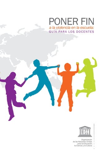PONER FIN
GUÍA PARA LOS DOCENTES
a la violencia en la escuela:
Organización
de las Naciones Unidas
para la Educación,
la Ciencia y la Cultura
 