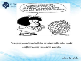 Para ejercer una autoridad auténtica es indispensable: saber mandar,
establecer normas y enseñarlas a cumplir.
 