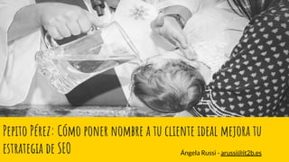 Pepito Pérez: Cómo poner nombre a tu cliente ideal mejora tu
estrategia de SEO Ángela Russi - arussi@it2b.es
 
