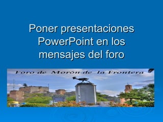 Poner presentaciones
 PowerPoint en los
 mensajes del foro
 