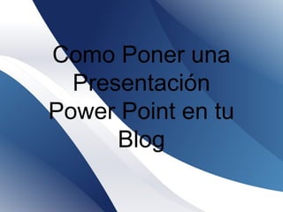 Como Poner una
Presentación
Power Point en tu
Blog
 