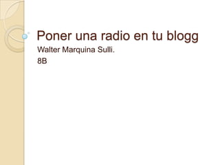 Poner una radio en tu blogg
Walter Marquina Sulli.
8B
 