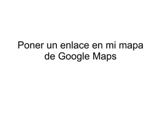 Poner un enlace en mi mapa
     de Google Maps
 