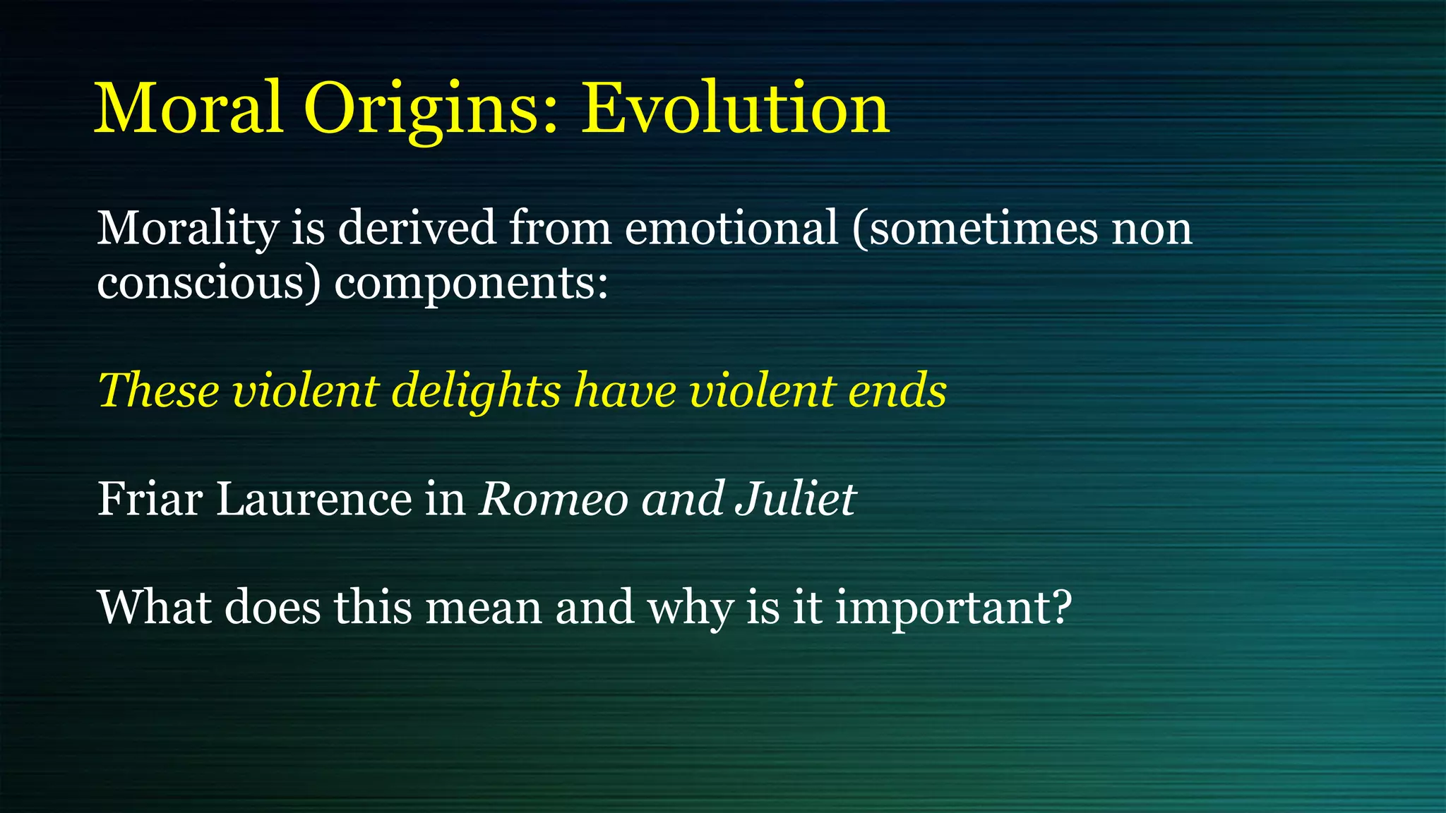 Moral Origins: Evolution
Morality is derived from emotional (sometimes non
conscious) components:


These violent delights have violent ends


Friar Laurence in Romeo and Juliet


What does this mean and why is it important?


 