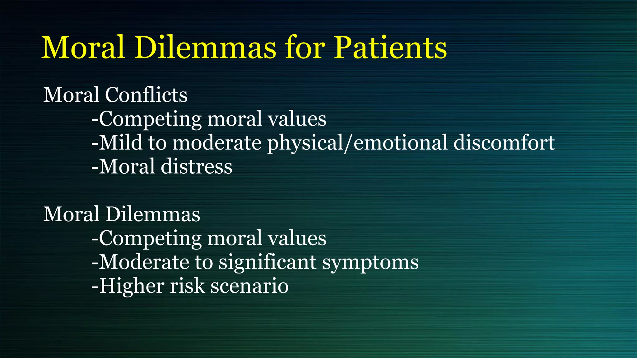 Moral Dilemmas for Patients
Moral Conflicts


	
-Competing moral values


	
-Mild to moderate physical/emotional discomfort


	
-Moral distress


Moral Dilemmas


	
-Competing moral values


	
-Moderate to significant symptoms


	
-Higher risk scenario


 